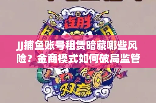 JJ捕鱼账号租赁暗藏哪些风险？金商模式如何破局监管红线