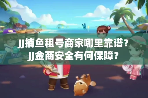 JJ捕鱼租号商家哪里靠谱？JJ金商安全有何保障？