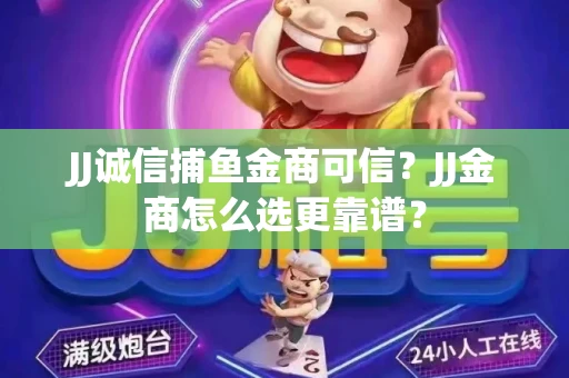 JJ诚信捕鱼金商可信？JJ金商怎么选更靠谱？
